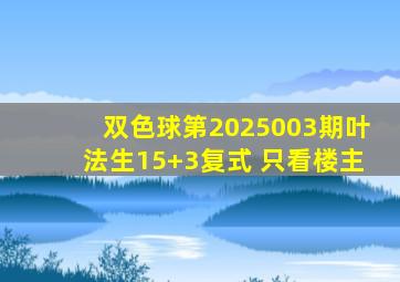 双色球第2025003期叶法生15+3复式 只看楼主